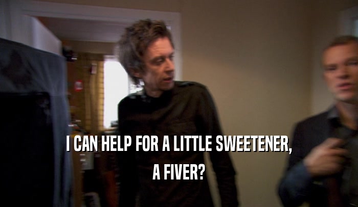 I CAN HELP FOR A LITTLE SWEETENER,
 A FIVER?
 