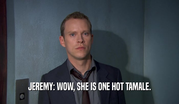 JEREMY: WOW, SHE IS ONE HOT TAMALE.  