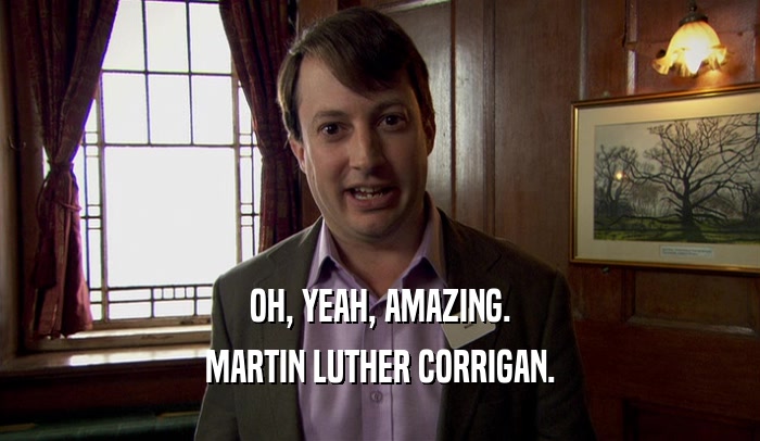 OH, YEAH, AMAZING.
 MARTIN LUTHER CORRIGAN.
 