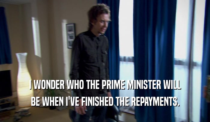 I WONDER WHO THE PRIME MINISTER WILL BE WHEN I'VE FINISHED THE REPAYMENTS. 