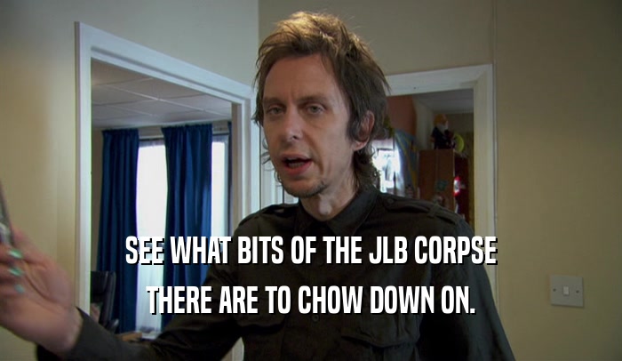 SEE WHAT BITS OF THE JLB CORPSE THERE ARE TO CHOW DOWN ON. 
