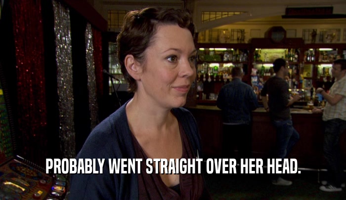 PROBABLY WENT STRAIGHT OVER HER HEAD.  