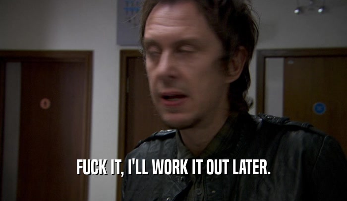 FUCK IT, I'LL WORK IT OUT LATER.  