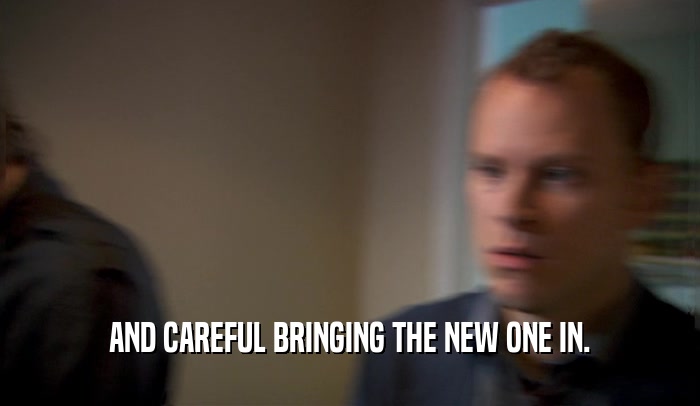 AND CAREFUL BRINGING THE NEW ONE IN.  
