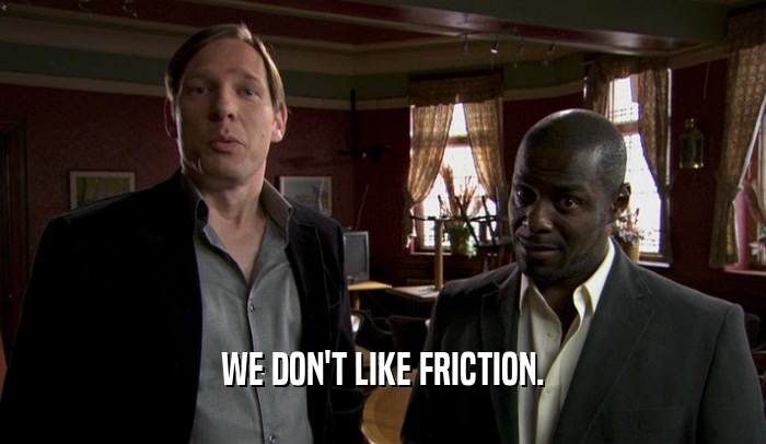 WE DON'T LIKE FRICTION.  