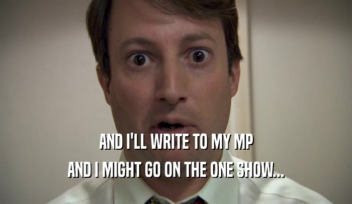 AND I'LL WRITE TO MY MP AND I MIGHT GO ON THE ONE SHOW... 