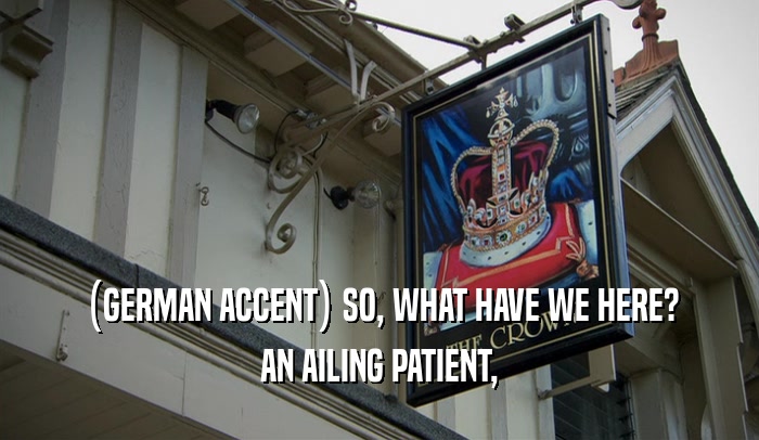 (GERMAN ACCENT) SO, WHAT HAVE WE HERE? AN AILING PATIENT, 
