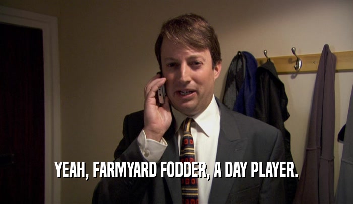 YEAH, FARMYARD FODDER, A DAY PLAYER.  
