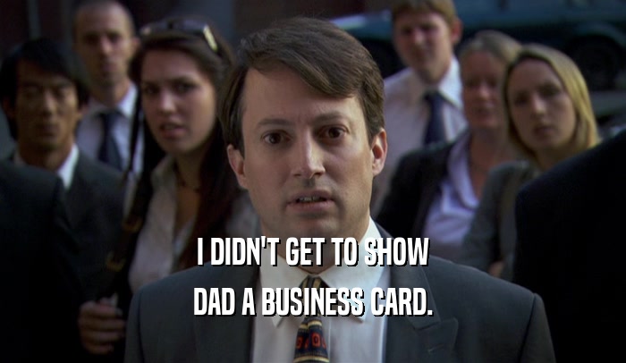 I DIDN'T GET TO SHOW DAD A BUSINESS CARD. 