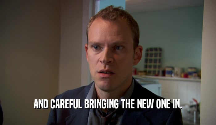 AND CAREFUL BRINGING THE NEW ONE IN.  