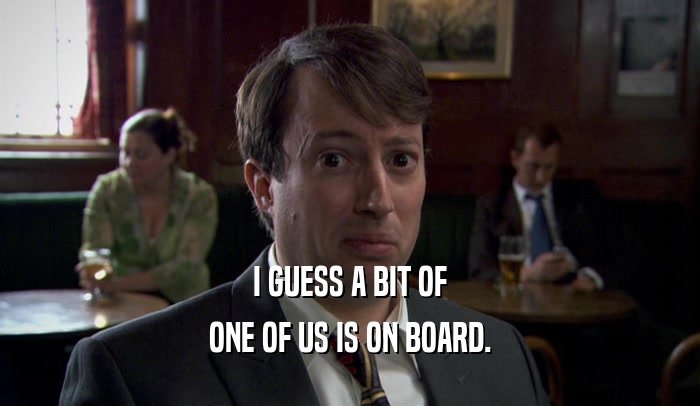 I GUESS A BIT OF ONE OF US IS ON BOARD. 