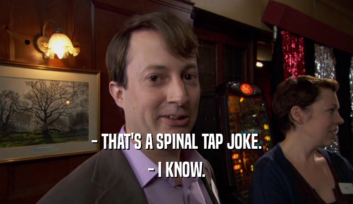 - THAT'S A SPINAL TAP JOKE. - I KNOW. 