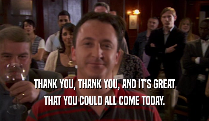 THANK YOU, THANK YOU, AND IT'S GREAT THAT YOU COULD ALL COME TODAY. 