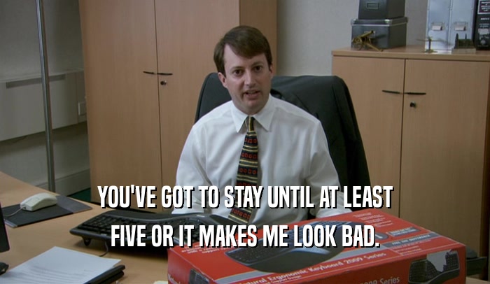 YOU'VE GOT TO STAY UNTIL AT LEAST FIVE OR IT MAKES ME LOOK BAD. 
