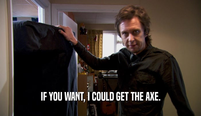 IF YOU WANT, I COULD GET THE AXE.  
