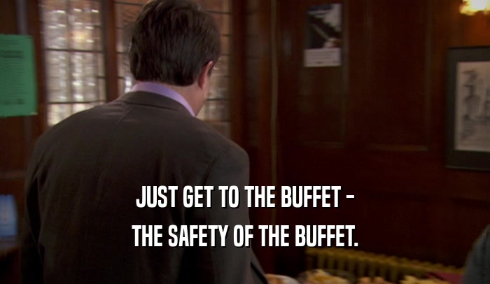JUST GET TO THE BUFFET - THE SAFETY OF THE BUFFET. 