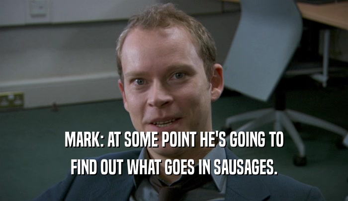 MARK: AT SOME POINT HE'S GOING TO FIND OUT WHAT GOES IN SAUSAGES. 
