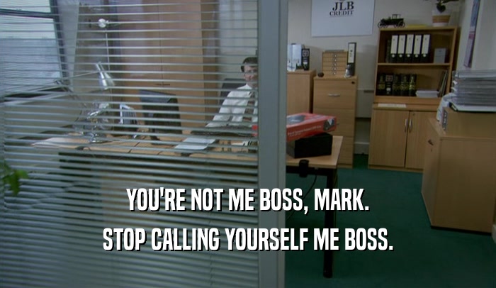 YOU'RE NOT ME BOSS, MARK. STOP CALLING YOURSELF ME BOSS. 