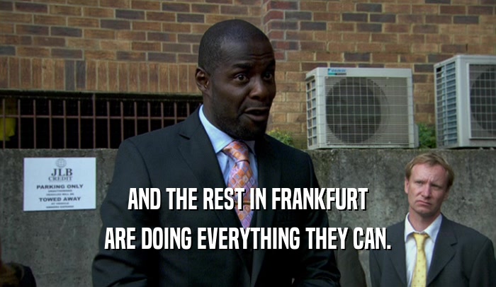 AND THE REST IN FRANKFURT ARE DOING EVERYTHING THEY CAN. 
