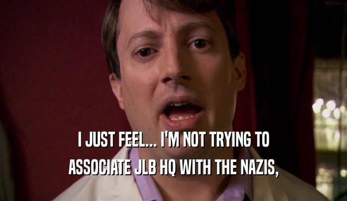 I JUST FEEL... I'M NOT TRYING TO ASSOCIATE JLB HQ WITH THE NAZIS, 