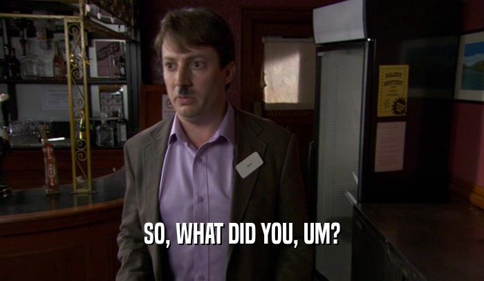 SO, WHAT DID YOU, UM?  