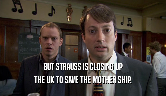 BUT STRAUSS IS CLOSING UP THE UK TO SAVE THE MOTHER SHIP. 