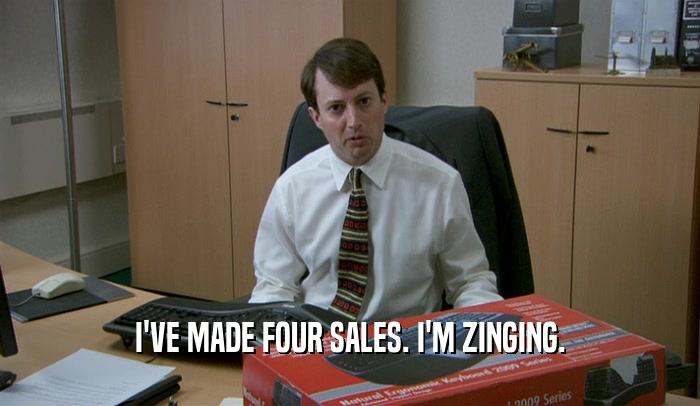 I'VE MADE FOUR SALES. I'M ZINGING.  