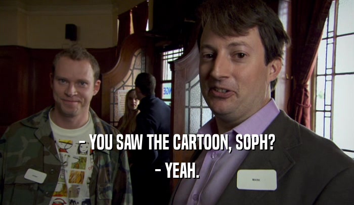 - YOU SAW THE CARTOON, SOPH? - YEAH. 