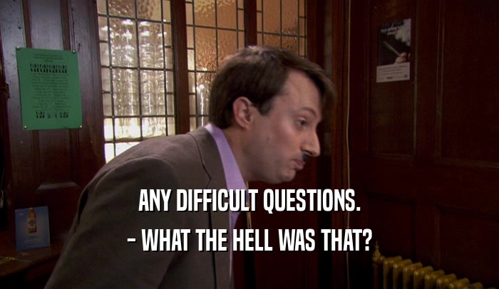 ANY DIFFICULT QUESTIONS. - WHAT THE HELL WAS THAT? 