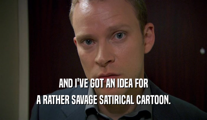 AND I'VE GOT AN IDEA FOR A RATHER SAVAGE SATIRICAL CARTOON. 