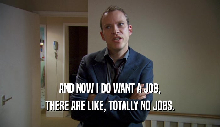 AND NOW I DO WANT A JOB, THERE ARE LIKE, TOTALLY NO JOBS. 