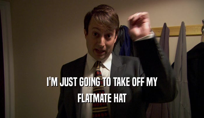 I'M JUST GOING TO TAKE OFF MY FLATMATE HAT 