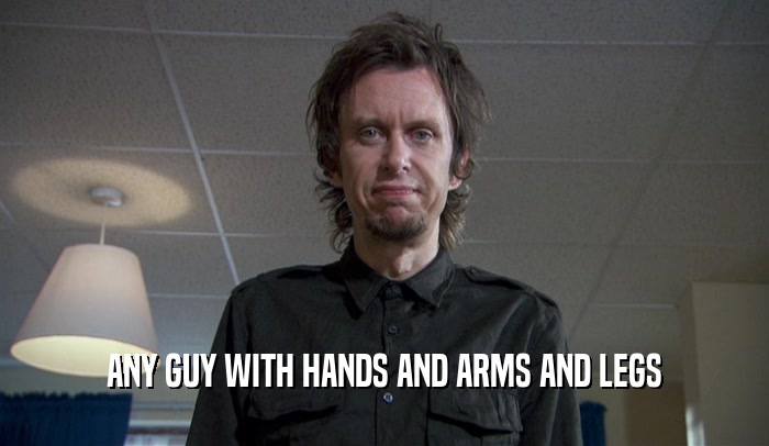 ANY GUY WITH HANDS AND ARMS AND LEGS  