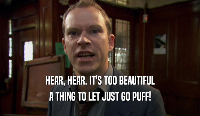 HEAR, HEAR. IT'S TOO BEAUTIFUL A THING TO LET JUST GO PUFF! 