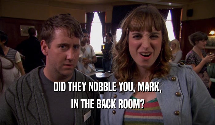 DID THEY NOBBLE YOU, MARK,
 IN THE BACK ROOM?
 