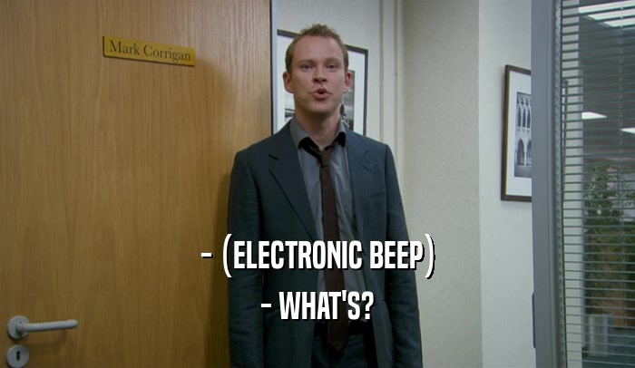 - (ELECTRONIC BEEP)
 - WHAT'S?
 