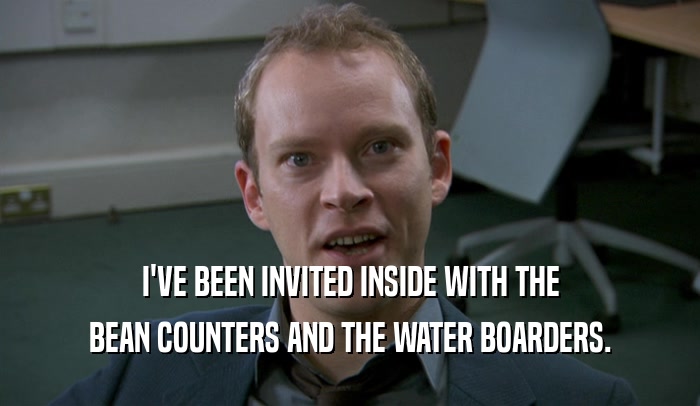 I'VE BEEN INVITED INSIDE WITH THE BEAN COUNTERS AND THE WATER BOARDERS. 