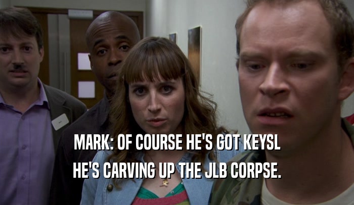 MARK: OF COURSE HE'S GOT KEYSL
 HE'S CARVING UP THE JLB CORPSE.
 