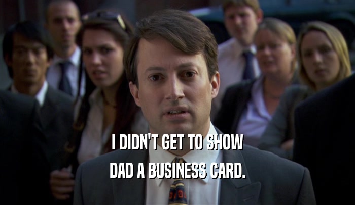 I DIDN'T GET TO SHOW DAD A BUSINESS CARD. 