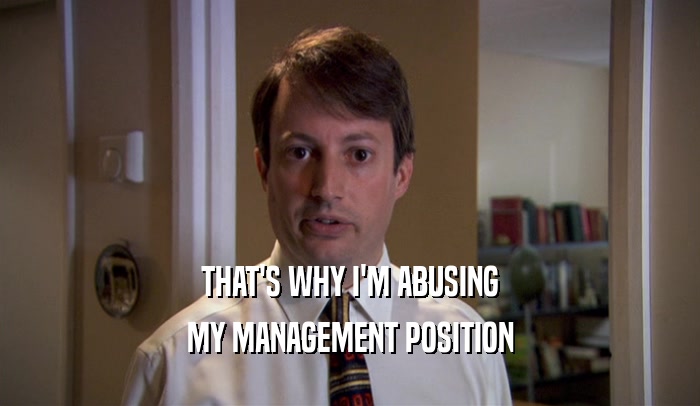 THAT'S WHY I'M ABUSING MY MANAGEMENT POSITION 