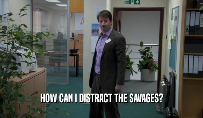 HOW CAN I DISTRACT THE SAVAGES?  