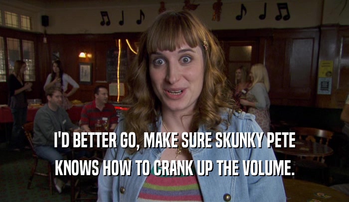 I'D BETTER GO, MAKE SURE SKUNKY PETE KNOWS HOW TO CRANK UP THE VOLUME. 
