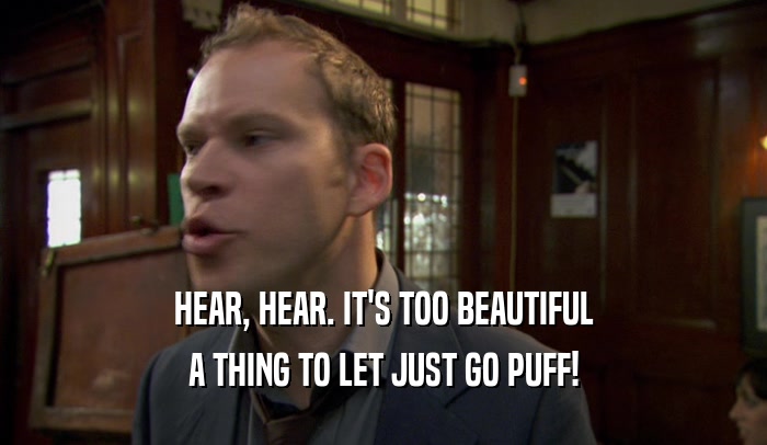 HEAR, HEAR. IT'S TOO BEAUTIFUL A THING TO LET JUST GO PUFF! 