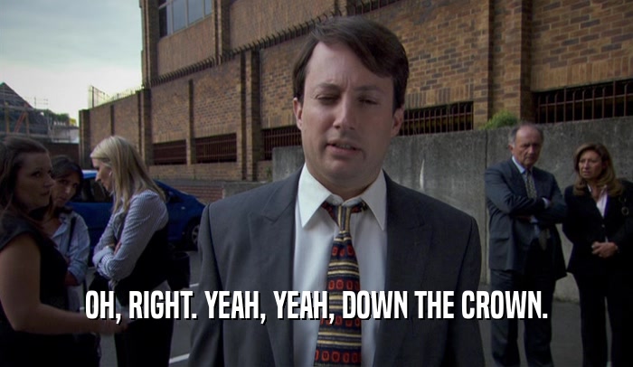 OH, RIGHT. YEAH, YEAH, DOWN THE CROWN.  