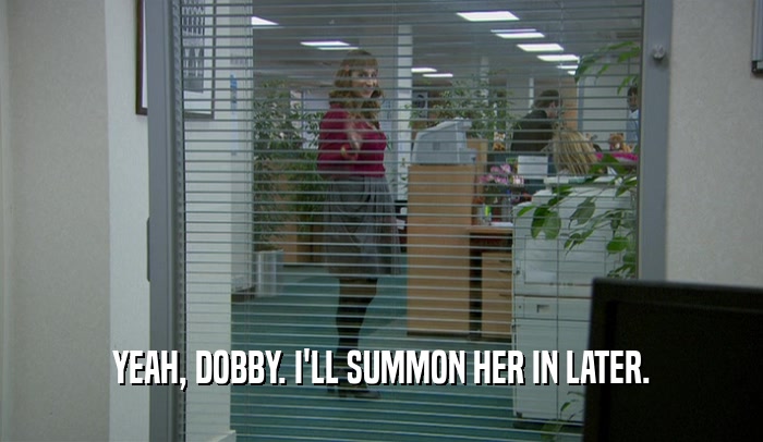 YEAH, DOBBY. I'LL SUMMON HER IN LATER.  