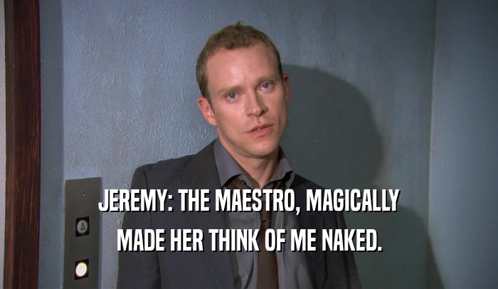 JEREMY: THE MAESTRO, MAGICALLY MADE HER THINK OF ME NAKED. 