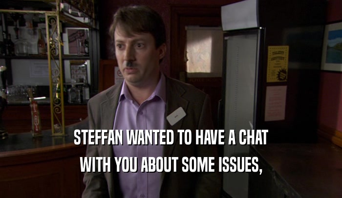 STEFFAN WANTED TO HAVE A CHAT WITH YOU ABOUT SOME ISSUES, 