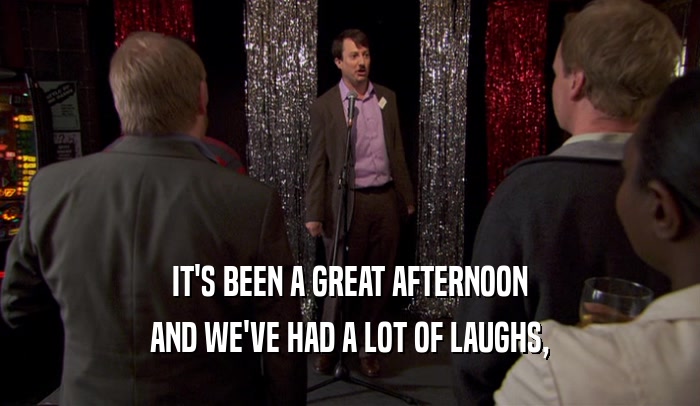 IT'S BEEN A GREAT AFTERNOON AND WE'VE HAD A LOT OF LAUGHS, 