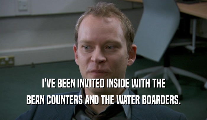 I'VE BEEN INVITED INSIDE WITH THE BEAN COUNTERS AND THE WATER BOARDERS. 