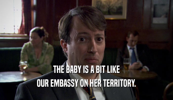 THE BABY IS A BIT LIKE OUR EMBASSY ON HER TERRITORY. 